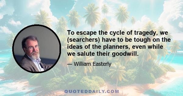 To escape the cycle of tragedy, we (searchers) have to be tough on the ideas of the planners, even while we salute their goodwill.