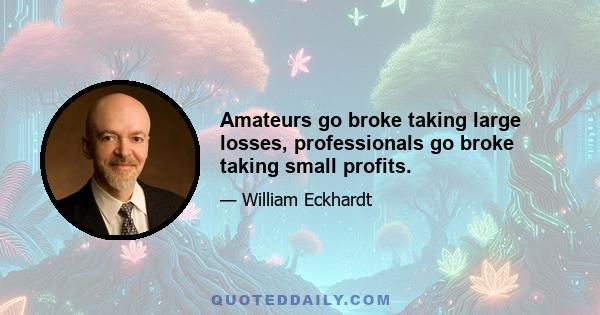 Amateurs go broke taking large losses, professionals go broke taking small profits.