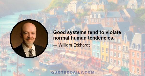 Good systems tend to violate normal human tendencies.