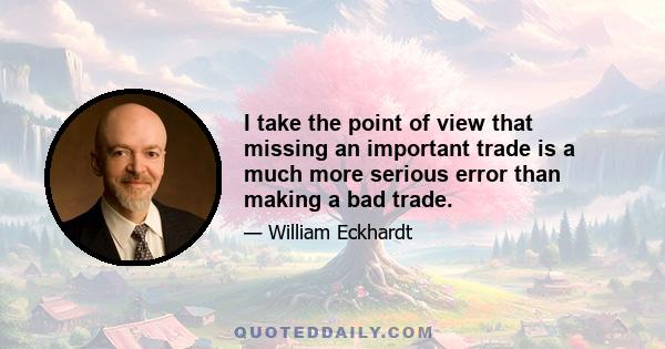 I take the point of view that missing an important trade is a much more serious error than making a bad trade.