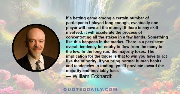 If a betting game among a certain number of participants I played long enough, eventually one player will have all the money. If there is any skill involved, it will accelerate the process of concentrating all the