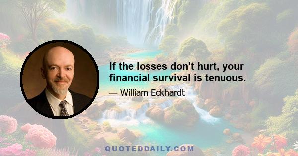 If the losses don't hurt, your financial survival is tenuous.