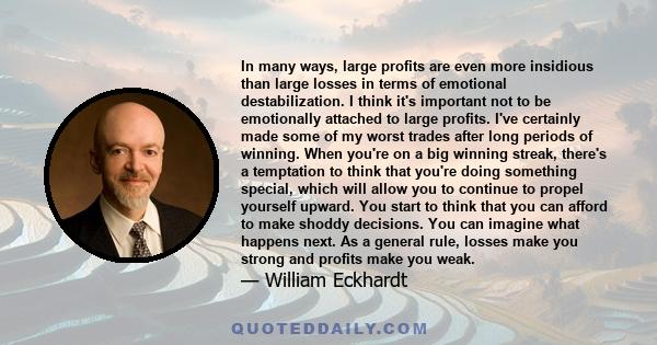 In many ways, large profits are even more insidious than large losses in terms of emotional destabilization. I think it's important not to be emotionally attached to large profits. I've certainly made some of my worst