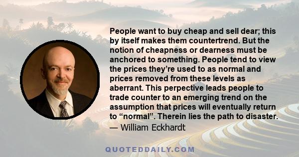 People want to buy cheap and sell dear; this by itself makes them countertrend. But the notion of cheapness or dearness must be anchored to something. People tend to view the prices they’re used to as normal and prices