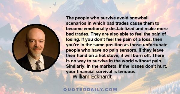 The people who survive avoid snowball scenarios in which bad trades cause them to become emotionally destabilized and make more bad trades. They are also able to feel the pain of losing. If you don't feel the pain of a