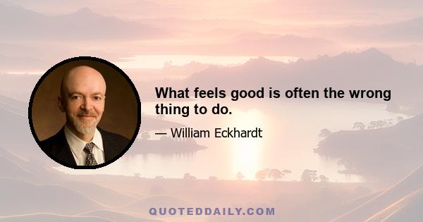 What feels good is often the wrong thing to do.