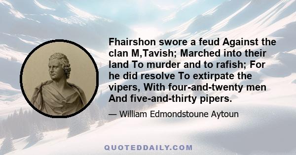 Fhairshon swore a feud Against the clan M,Tavish; Marched into their land To murder and to rafish; For he did resolve To extirpate the vipers, With four-and-twenty men And five-and-thirty pipers.