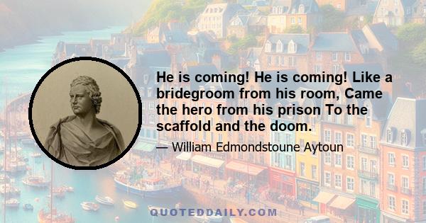 He is coming! He is coming! Like a bridegroom from his room, Came the hero from his prison To the scaffold and the doom.