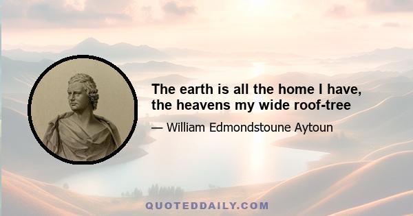 The earth is all the home I have, the heavens my wide roof-tree