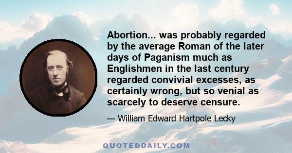 Abortion... was probably regarded by the average Roman of the later days of Paganism much as Englishmen in the last century regarded convivial excesses, as certainly wrong, but so venial as scarcely to deserve censure.