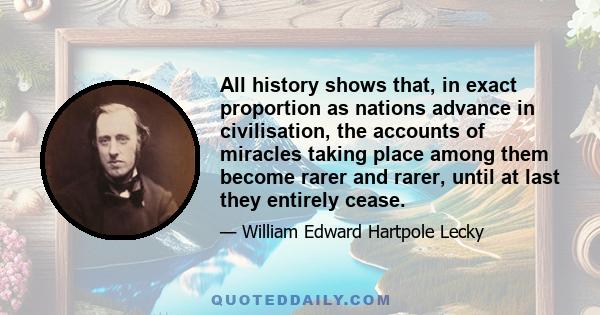 All history shows that, in exact proportion as nations advance in civilisation, the accounts of miracles taking place among them become rarer and rarer, until at last they entirely cease.