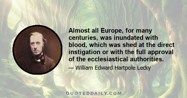 Almost all Europe, for many centuries, was inundated with blood, which was shed at the direct instigation or with the full approval of the ecclesiastical authorities.