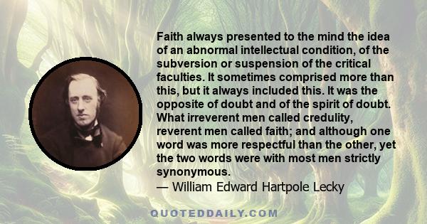 Faith always presented to the mind the idea of an abnormal intellectual condition, of the subversion or suspension of the critical faculties. It sometimes comprised more than this, but it always included this. It was