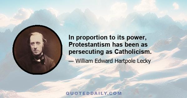 In proportion to its power, Protestantism has been as persecuting as Catholicism.