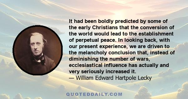 It had been boldly predicted by some of the early Christians that the conversion of the world would lead to the establishment of perpetual peace. In looking back, with our present experience, we are driven to the