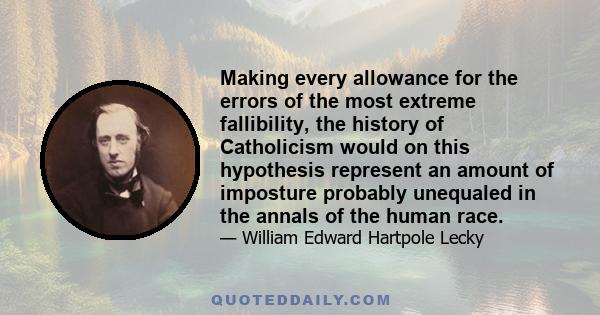 Making every allowance for the errors of the most extreme fallibility, the history of Catholicism would on this hypothesis represent an amount of imposture probably unequaled in the annals of the human race.