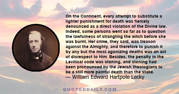 On the Continent, every attempt to substitute a lighter punishment for death was fiercely denounced as a direct violation of the Divine law. Indeed, some persons went so far as to question the lawfulness of strangling