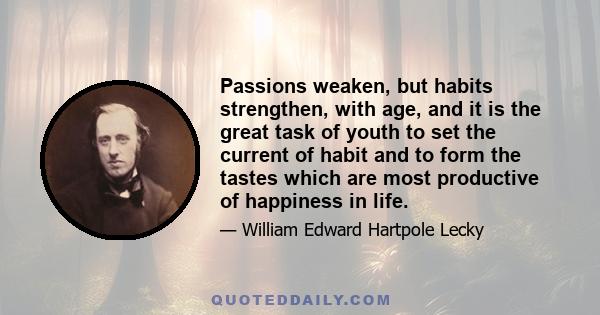 Passions weaken, but habits strengthen, with age, and it is the great task of youth to set the current of habit and to form the tastes which are most productive of happiness in life.