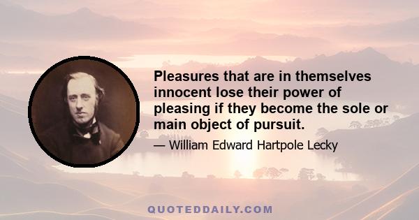 Pleasures that are in themselves innocent lose their power of pleasing if they become the sole or main object of pursuit.