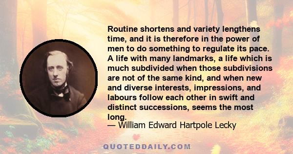 Routine shortens and variety lengthens time, and it is therefore in the power of men to do something to regulate its pace. A life with many landmarks, a life which is much subdivided when those subdivisions are not of