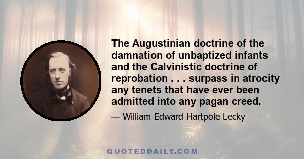 The Augustinian doctrine of the damnation of unbaptized infants and the Calvinistic doctrine of reprobation . . . surpass in atrocity any tenets that have ever been admitted into any pagan creed.