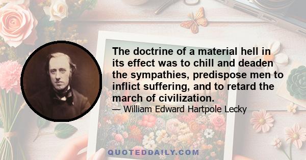 The doctrine of a material hell in its effect was to chill and deaden the sympathies, predispose men to inflict suffering, and to retard the march of civilization.