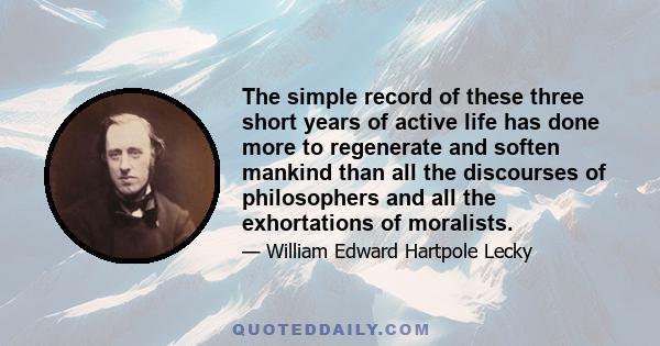 The simple record of these three short years of active life has done more to regenerate and soften mankind than all the discourses of philosophers and all the exhortations of moralists.