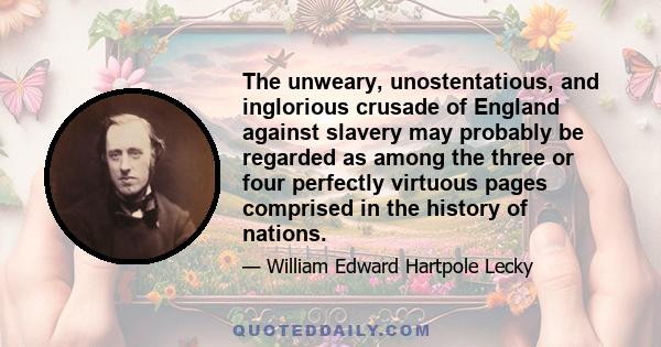 The unweary, unostentatious, and inglorious crusade of England against slavery may probably be regarded as among the three or four perfectly virtuous pages comprised in the history of nations.