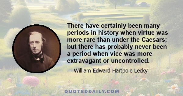 There have certainly been many periods in history when virtue was more rare than under the Caesars; but there has probably never been a period when vice was more extravagant or uncontrolled.