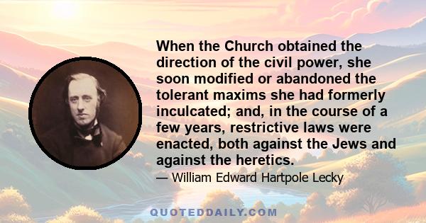 When the Church obtained the direction of the civil power, she soon modified or abandoned the tolerant maxims she had formerly inculcated; and, in the course of a few years, restrictive laws were enacted, both against