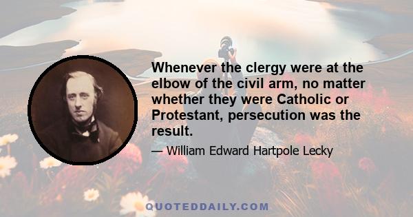 Whenever the clergy were at the elbow of the civil arm, no matter whether they were Catholic or Protestant, persecution was the result.