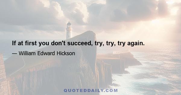 If at first you don't succeed, try, try, try again.