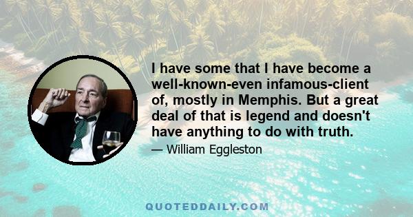 I have some that I have become a well-known-even infamous-client of, mostly in Memphis. But a great deal of that is legend and doesn't have anything to do with truth.