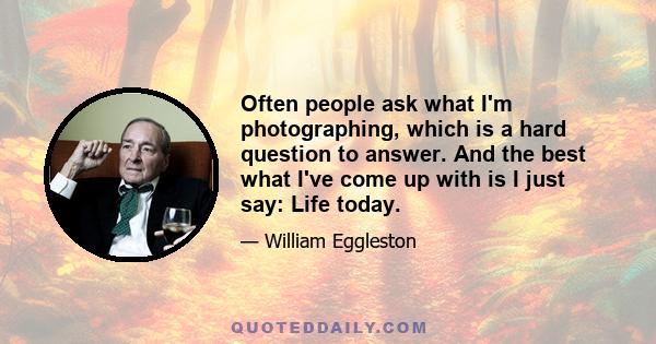 Often people ask what I'm photographing, which is a hard question to answer. And the best what I've come up with is I just say: Life today.