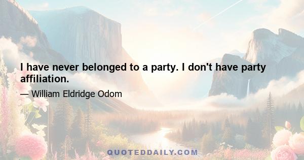 I have never belonged to a party. I don't have party affiliation.