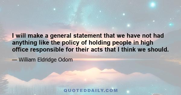 I will make a general statement that we have not had anything like the policy of holding people in high office responsible for their acts that I think we should.