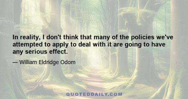 In reality, I don't think that many of the policies we've attempted to apply to deal with it are going to have any serious effect.