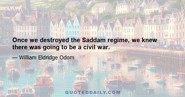 Once we destroyed the Saddam regime, we knew there was going to be a civil war.