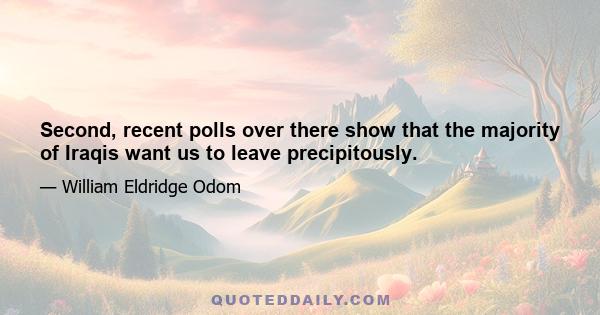 Second, recent polls over there show that the majority of Iraqis want us to leave precipitously.