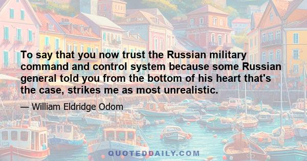 To say that you now trust the Russian military command and control system because some Russian general told you from the bottom of his heart that's the case, strikes me as most unrealistic.