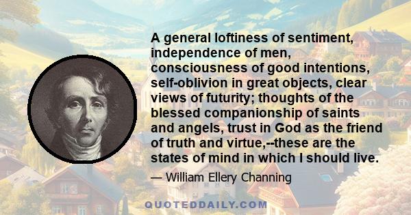 A general loftiness of sentiment, independence of men, consciousness of good intentions, self-oblivion in great objects, clear views of futurity; thoughts of the blessed companionship of saints and angels, trust in God