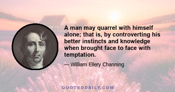 A man may quarrel with himself alone; that is, by controverting his better instincts and knowledge when brought face to face with temptation.