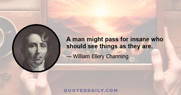 A man might pass for insane who should see things as they are.