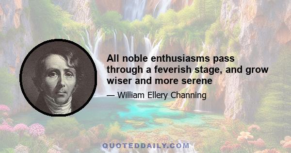 All noble enthusiasms pass through a feverish stage, and grow wiser and more serene