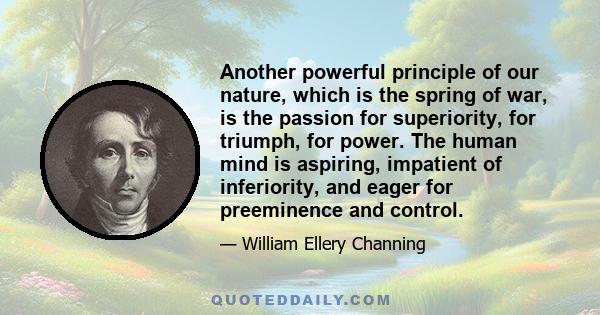 Another powerful principle of our nature, which is the spring of war, is the passion for superiority, for triumph, for power. The human mind is aspiring, impatient of inferiority, and eager for preeminence and control.