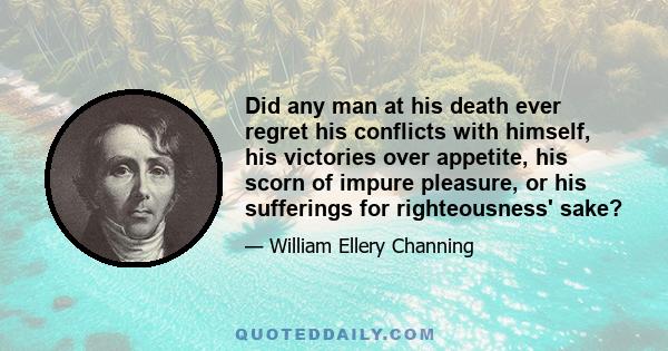 Did any man at his death ever regret his conflicts with himself, his victories over appetite, his scorn of impure pleasure, or his sufferings for righteousness' sake?