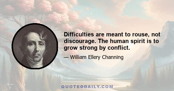 Difficulties are meant to rouse, not discourage. The human spirit is to grow strong by conflict.