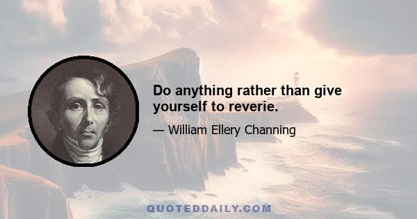 Do anything rather than give yourself to reverie.