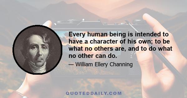 Every human being is intended to have a character of his own; to be what no others are, and to do what no other can do.