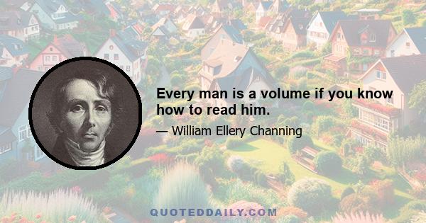 Every man is a volume if you know how to read him.